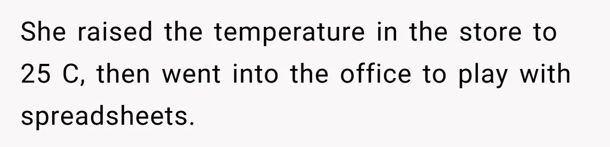 She raised the temperature in the store to 25 C, then went into the office to play with spreadsheets.