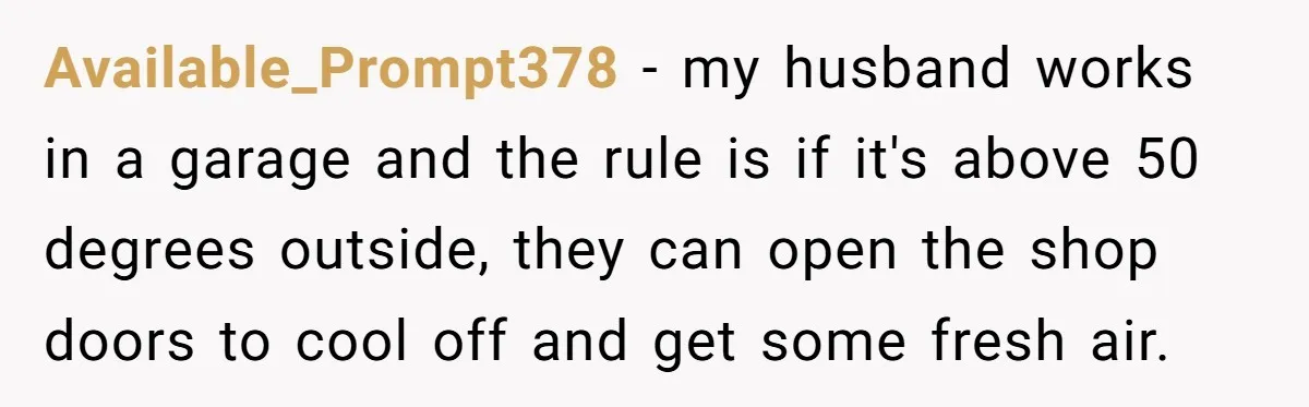 Available_Prompt378 − my husband works in a garage and the rule is if it's above 50 degrees outside, they can open the shop doors to cool off and get some...