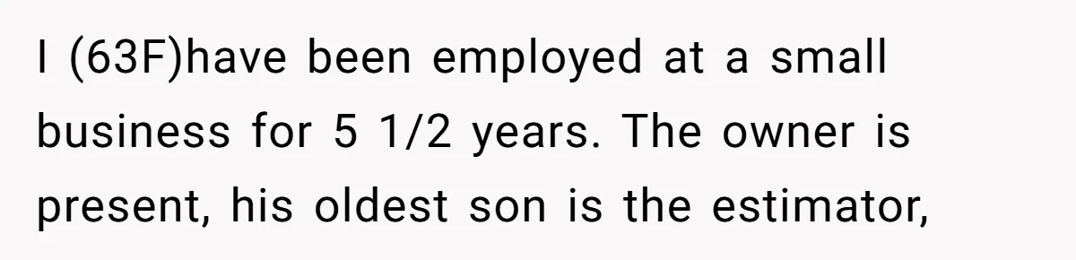 I (63F)have been employed at a small business for 5 1/2 years. The owner is present, his oldest son is the estimator,