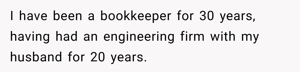 I have been a bookkeeper for 30 years, having had an engineering firm with my husband for 20 years.