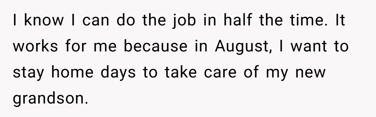 I know I can do the job in half the time. It works for me because in August, I want to stay home days to take care of my new...
