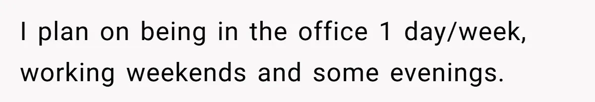I plan on being in the office 1 day/week, working weekends and some evenings.