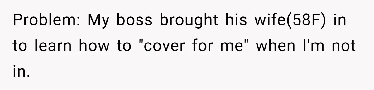 Problem: My boss brought his wife(58F) in to learn how to "cover for me" when I'm not in.
