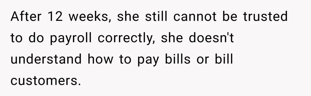 After 12 weeks, she still cannot be trusted to do payroll correctly, she doesn't understand how to pay bills or bill customers.