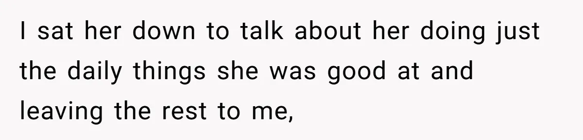 I sat her down to talk about her doing just the daily things she was good at and leaving the rest to me,