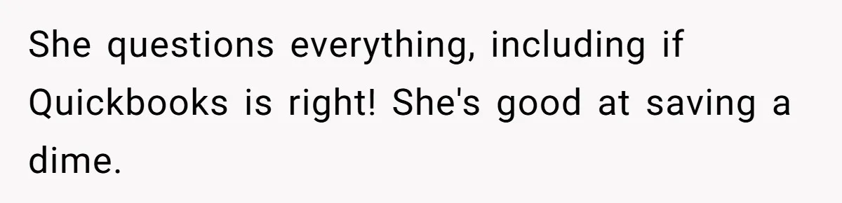 She questions everything, including if Quickbooks is right! She's good at saving a dime.