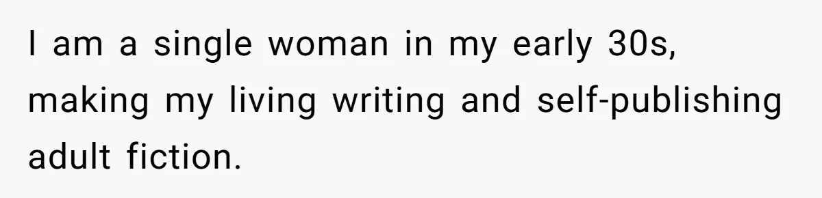 I am a single woman in my early 30s, making my living writing and self-publishing adult fiction.