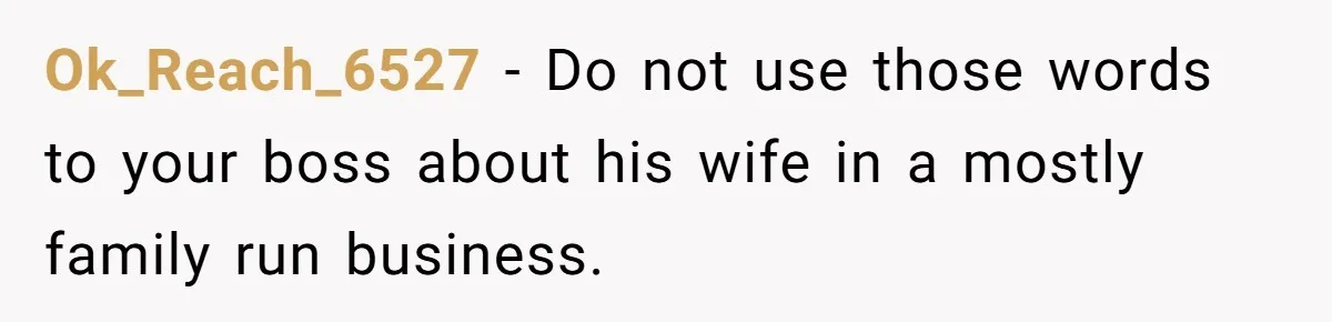 Ok_Reach_6527 − Do not use those words to your boss about his wife in a mostly family run business.