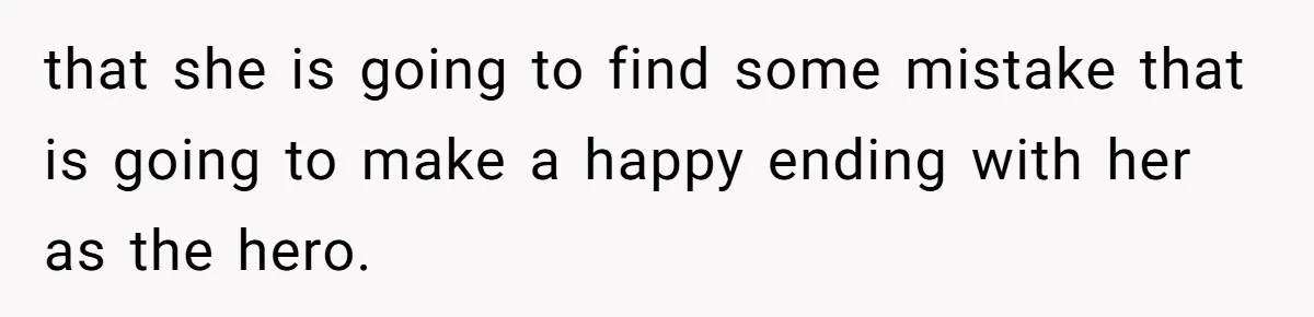 that she is going to find some mistake that is going to make a happy ending with her as the hero.