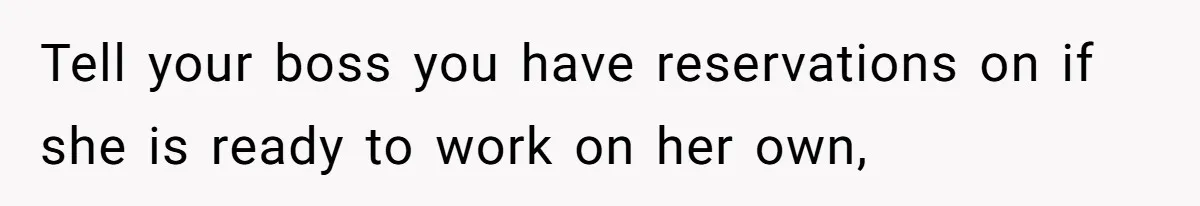 Tell your boss you have reservations on if she is ready to work on her own,