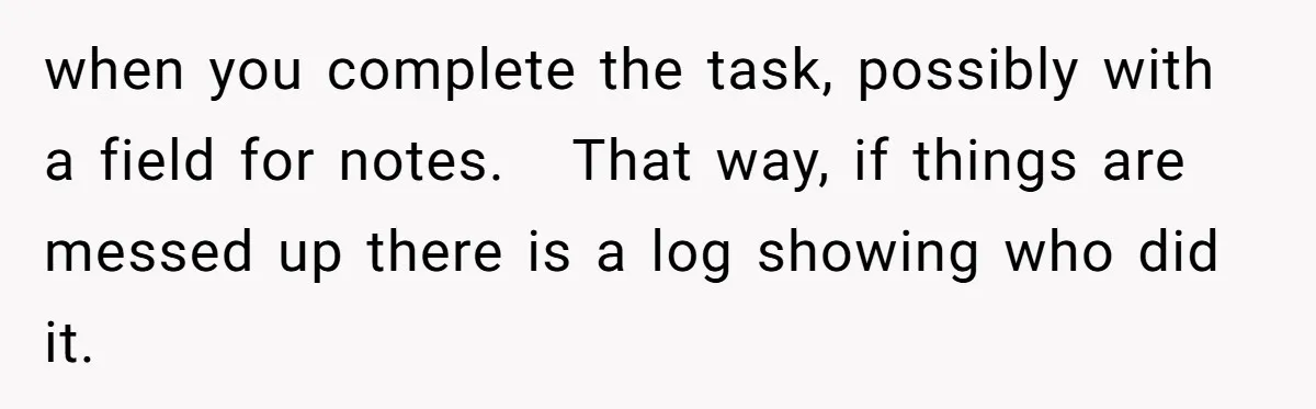 when you complete the task, possibly with a field for notes.   That way, if things are messed up there is a log showing who did it.