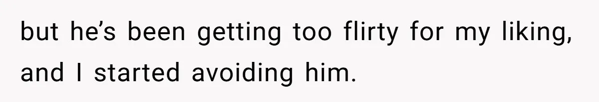 but he’s been getting too flirty for my liking, and I started avoiding him.