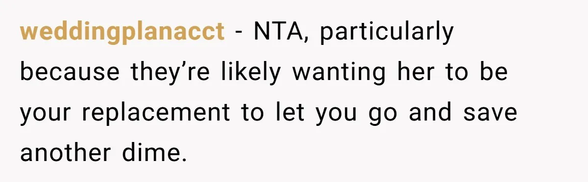 weddingplanacct − NTA, particularly because they’re likely wanting her to be your replacement to let you go and save another dime.