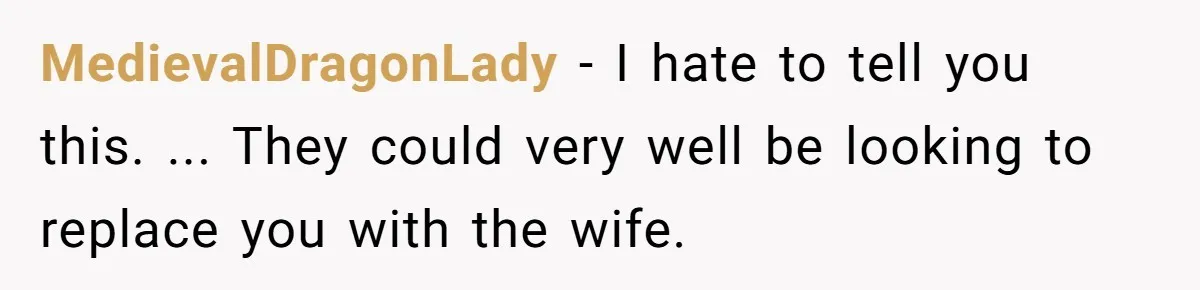 MedievalDragonLady − I hate to tell you this. ... They could very well be looking to replace you with the wife.