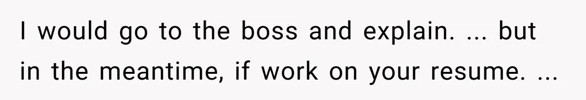 I would go to the boss and explain. ... but in the meantime, if work on your resume. ...