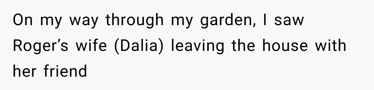 On my way through my garden, I saw Roger’s wife (Dalia) leaving the house with her friend