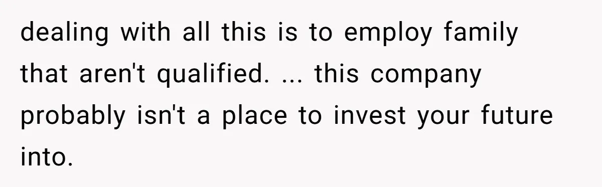 dealing with all this is to employ family that aren't qualified. ... this company probably isn't a place to invest your future into.