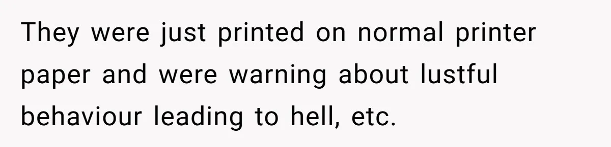They were just printed on normal printer paper and were warning about lustful behaviour leading to hell, etc.