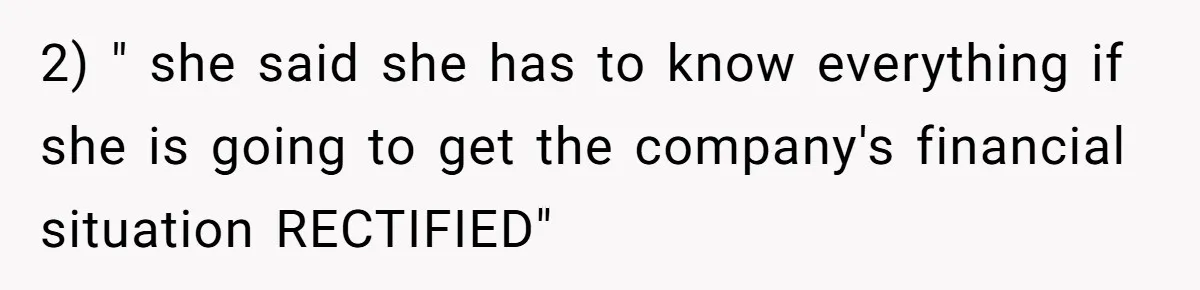 2) " she said she has to know everything if she is going to get the company's financial situation RECTIFIED"