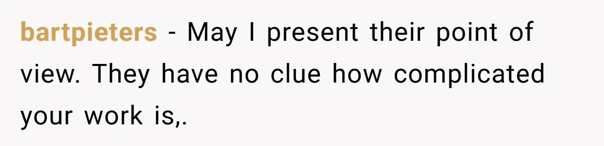 bartpieters − May I present their point of view. They have no clue how complicated your work is,.
