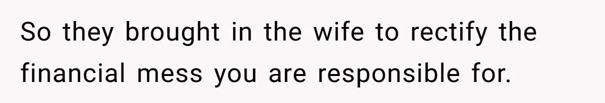So they brought in the wife to rectify the financial mess you are responsible for.