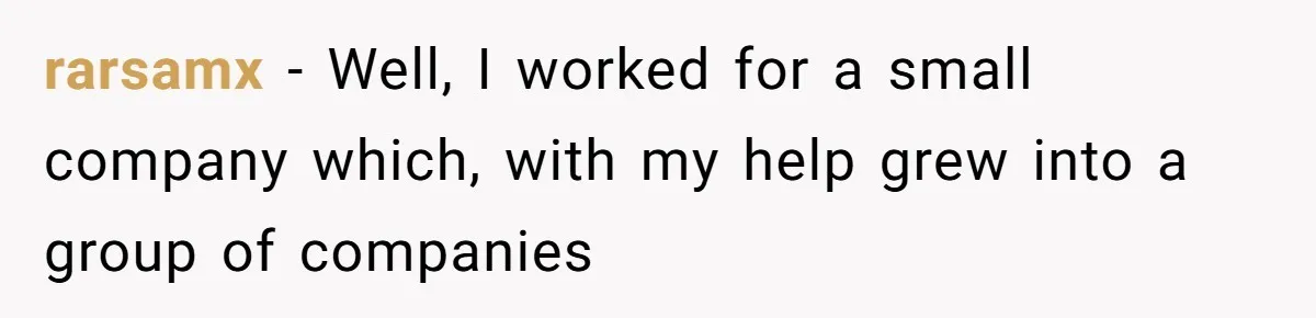 rarsamx − Well, I worked for a small company which, with my help grew into a group of companies