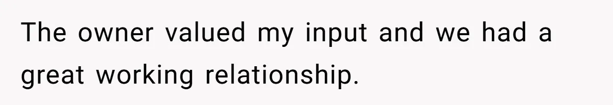 The owner valued my input and we had a great working relationship.