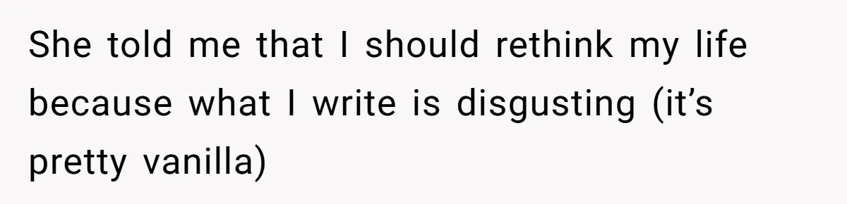 She told me that I should rethink my life because what I write is disgusting (it’s pretty vanilla)