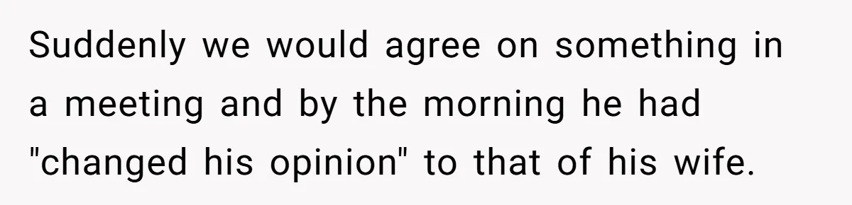 Suddenly we would agree on something in a meeting and by the morning he had "changed his opinion" to that of his wife.