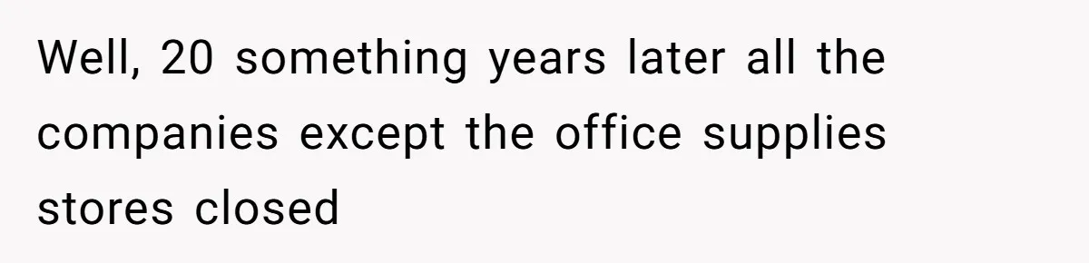 Well, 20 something years later all the companies except the office supplies stores closed