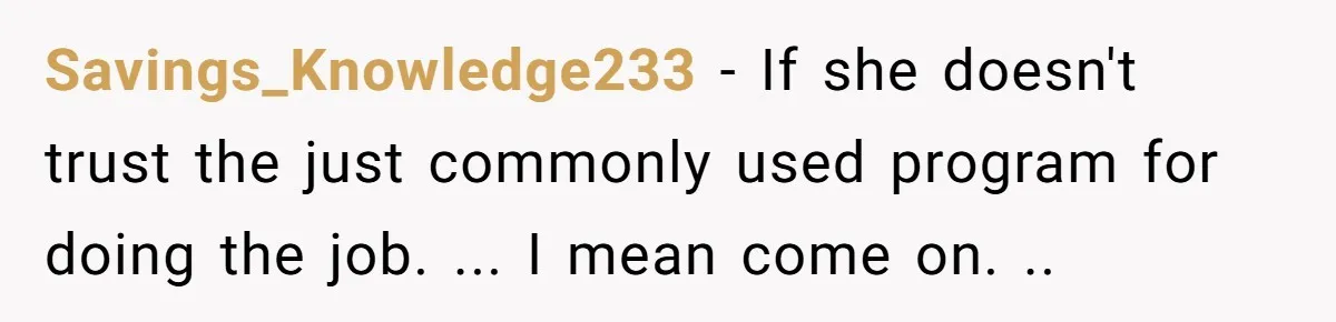 Savings_Knowledge233 − If she doesn't trust the just commonly used program for doing the job. ... I mean come on. ..