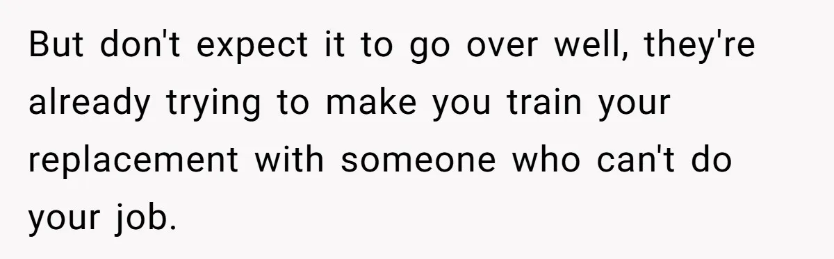 But don't expect it to go over well, they're already trying to make you train your replacement with someone who can't do your job.