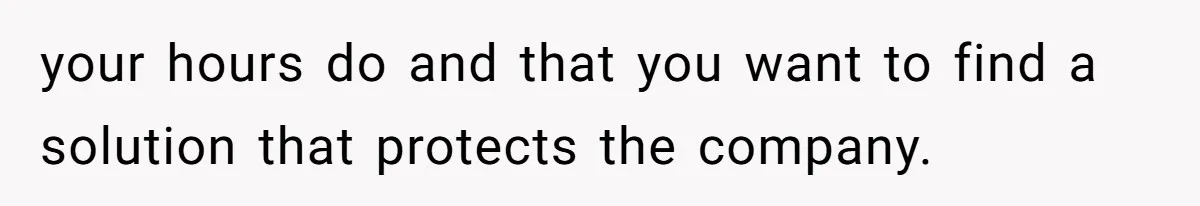 your hours do and that you want to find a solution that protects the company.