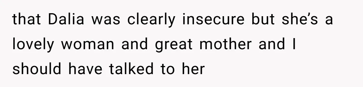 that Dalia was clearly insecure but she’s a lovely woman and great mother and I should have talked to her