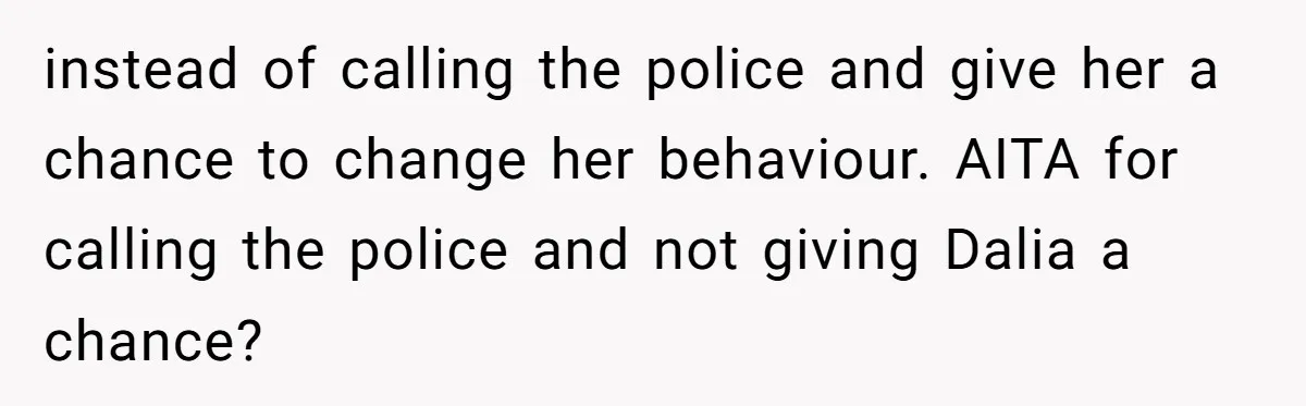 instead of calling the police and give her a chance to change her behaviour. AITA for calling the police and not giving Dalia a chance?