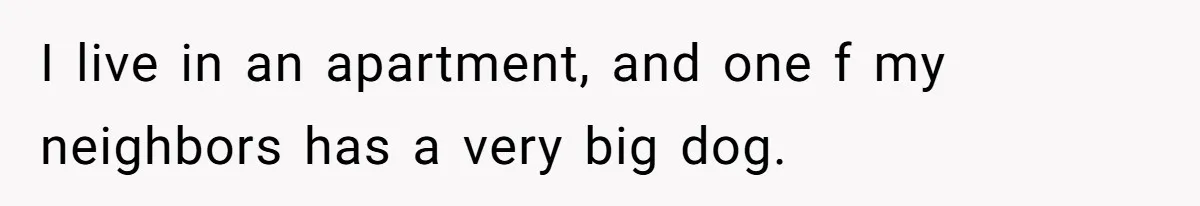 I live in an apartment, and one f my neighbors has a very big dog.