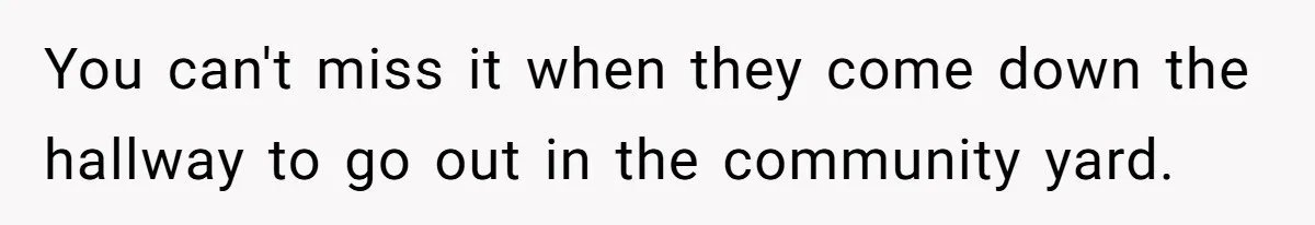 You can't miss it when they come down the hallway to go out in the community yard.