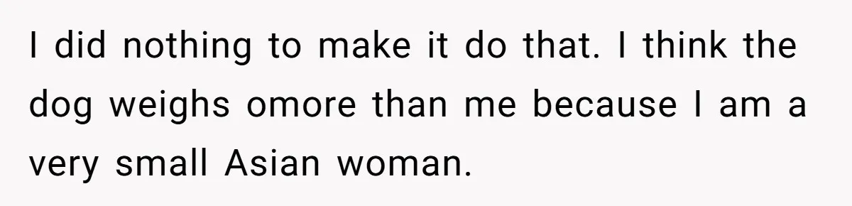 I did nothing to make it do that. I think the dog weighs omore than me because I am a very small Asian woman.