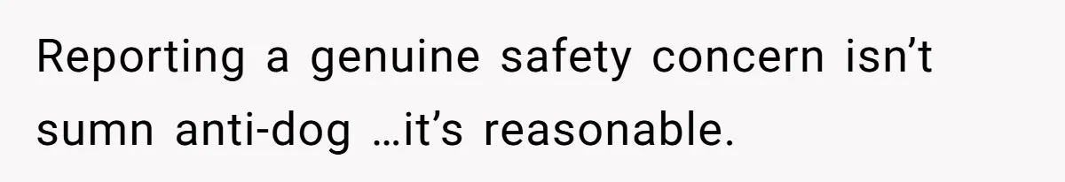 Reporting a genuine safety concern isn’t sumn anti-dog …it’s reasonable.