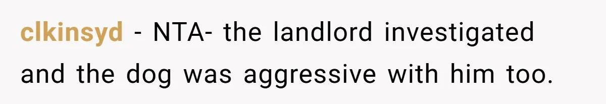 clkinsyd − NTA- the landlord investigated and the dog was aggressive with him too.