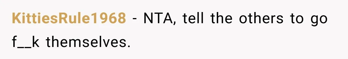 KittiesRule1968 − NTA, tell the others to go f__k themselves.