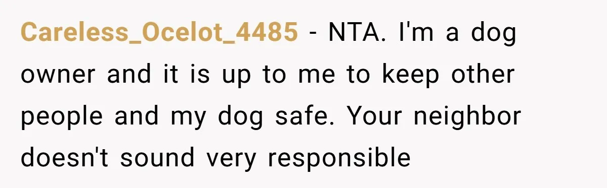 Careless_Ocelot_4485 − NTA. I'm a dog owner and it is up to me to keep other people and my dog safe. Your neighbor doesn't sound very responsible