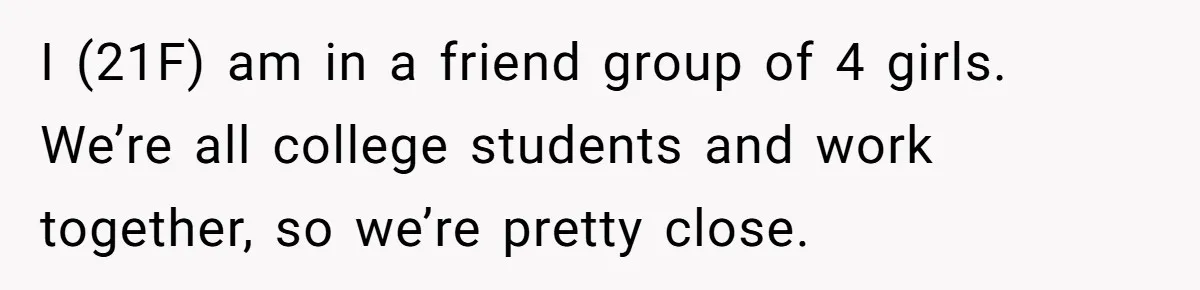 I (21F) am in a friend group of 4 girls. We’re all college students and work together, so we’re pretty close.