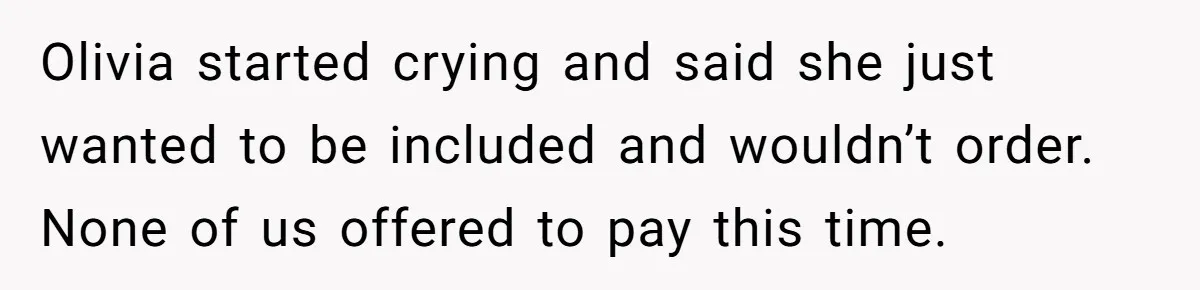 Olivia started crying and said she just wanted to be included and wouldn’t order. None of us offered to pay this time.