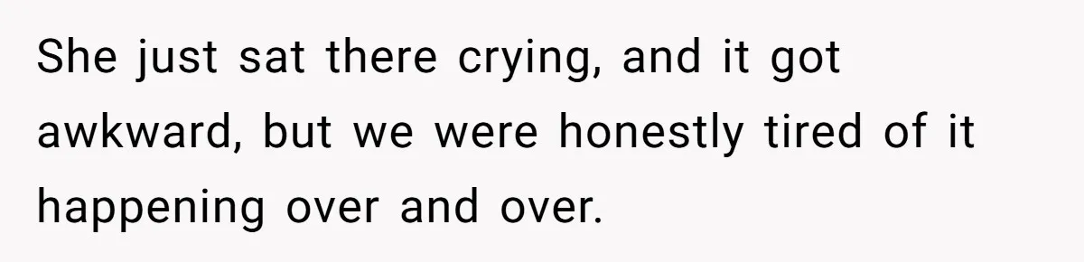 She just sat there crying, and it got awkward, but we were honestly tired of it happening over and over.