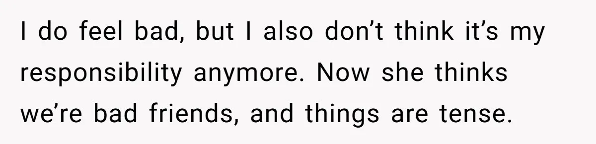 I do feel bad, but I also don’t think it’s my responsibility anymore. Now she thinks we’re bad friends, and things are tense.