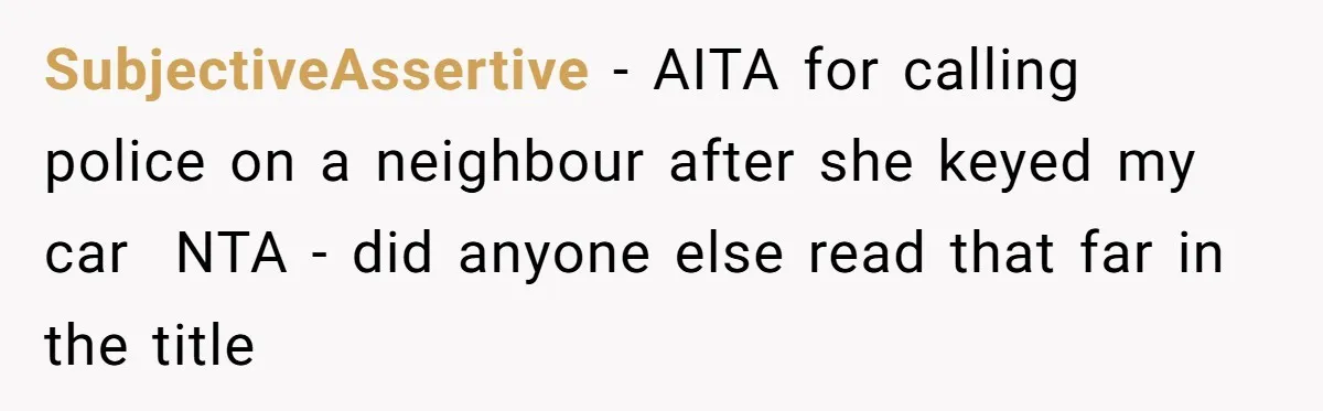 SubjectiveAssertive − AITA for calling police on a neighbour after she keyed my car ​ NTA - did anyone else read that far in the title
