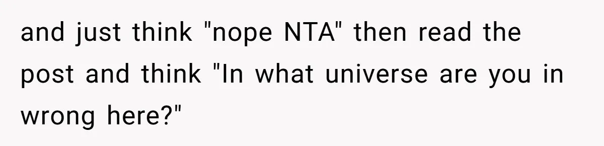 and just think "nope NTA" then read the post and think "In what universe are you in wrong here?"