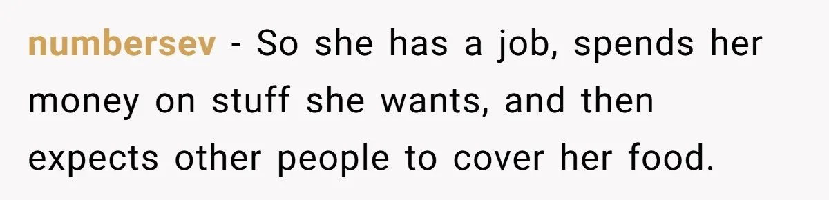 numbersev − So she has a job, spends her money on stuff she wants, and then expects other people to cover her food.
