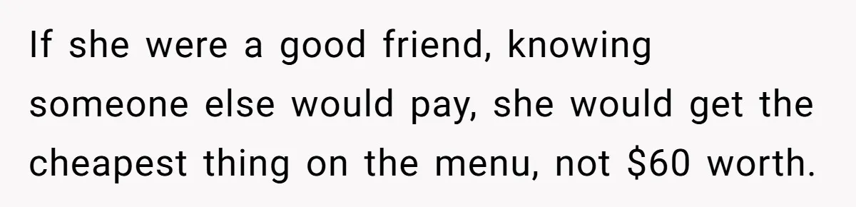 If she were a good friend, knowing someone else would pay, she would get the cheapest thing on the menu, not $60 worth.